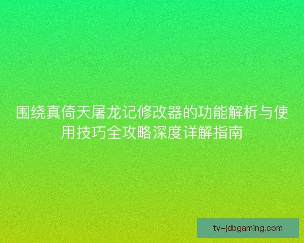 围绕真倚天屠龙记修改器的功能解析与使用技巧全攻略深度详解指南