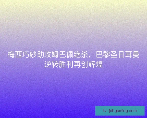 梅西巧妙助攻姆巴佩绝杀，巴黎圣日耳曼逆转胜利再创辉煌