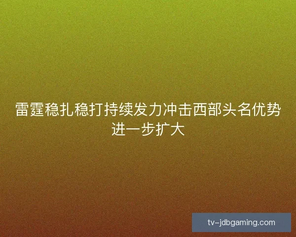雷霆稳扎稳打持续发力冲击西部头名优势进一步扩大