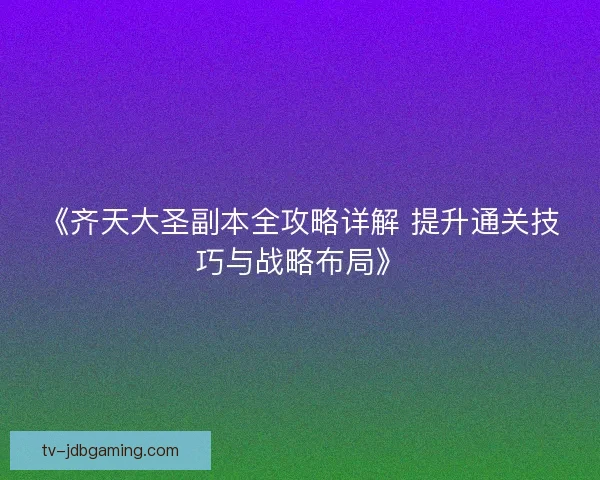 《齐天大圣副本全攻略详解 提升通关技巧与战略布局》