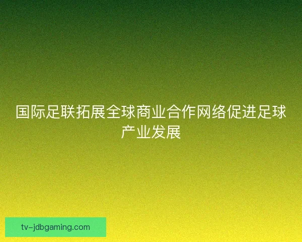 国际足联拓展全球商业合作网络促进足球产业发展
