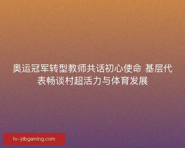 奥运冠军转型教师共话初心使命 基层代表畅谈村超活力与体育发展